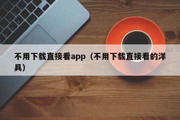 不用下载直接看app(不用下载直接看的洋具)