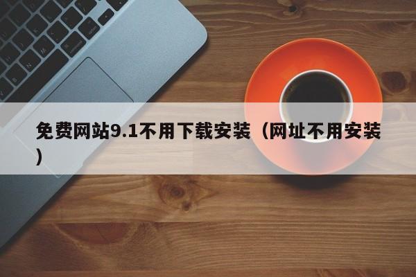 免费网站9.1不用下载安装(网址不用安装)