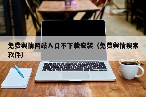 免费舆情网站入口不下载安装(免费舆情搜索软件)