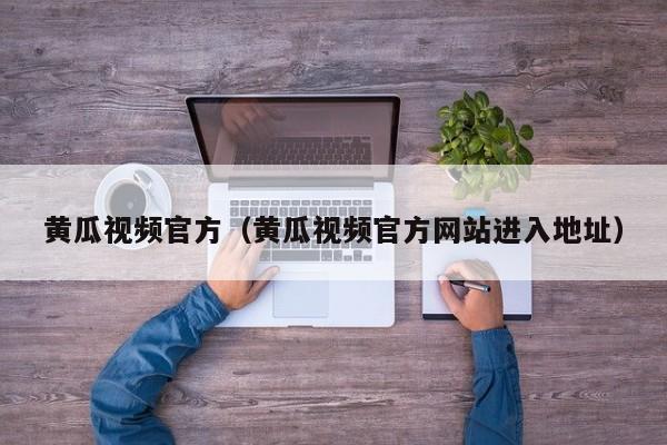 黄瓜视频官方(黄瓜视频官方网站进入地址)