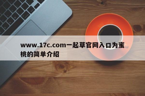 www.17c.com一起草官网入口为蜜桃的简单介绍