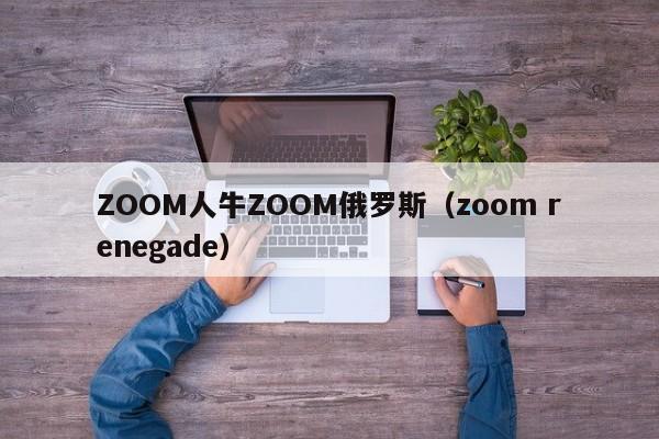 ZOOM人牛ZOOM俄罗斯(zoom renegade)