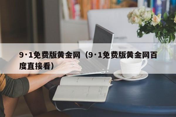 9·1免费版黄金网(9·1免费版黄金网百度直接看)
