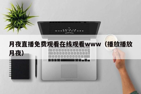 月夜直播免费观看在线观看www(播放播放月夜)