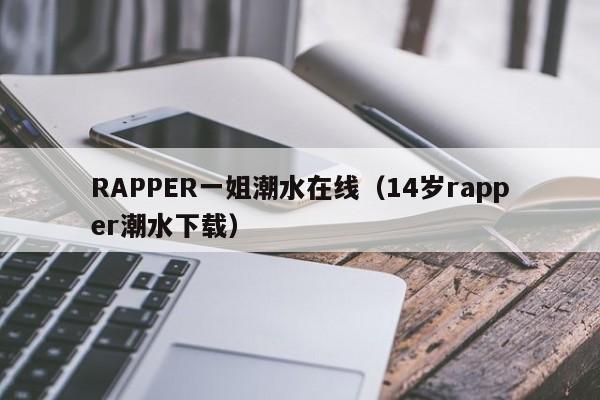 RAPPER一姐潮水在线(14岁rapper潮水下载)