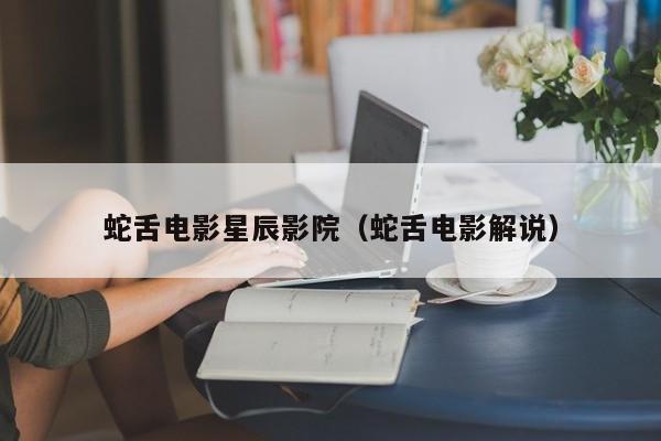 蛇舌电影星辰影院(蛇舌电影解说)