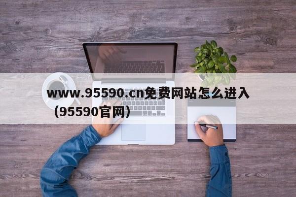www.95590.cn免费网站怎么进入(95590官网)