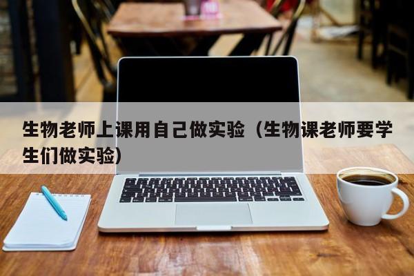 生物老师上课用自己做实验(生物课老师要学生们做实验)