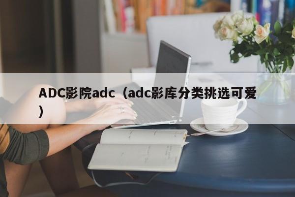 ADC影院adc(adc影库分类挑选可爱)