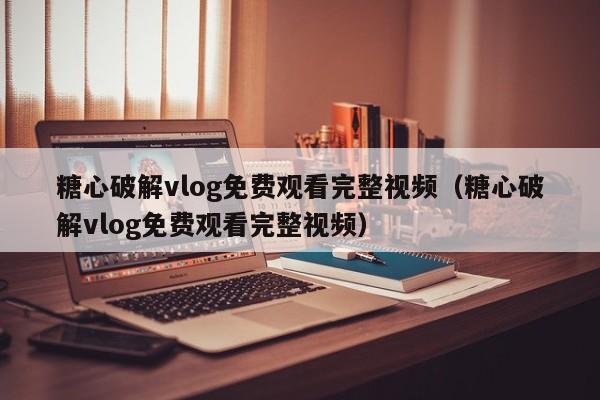 糖心破解vlog免费观看完整视频(糖心破解vlog免费观看完整视频)