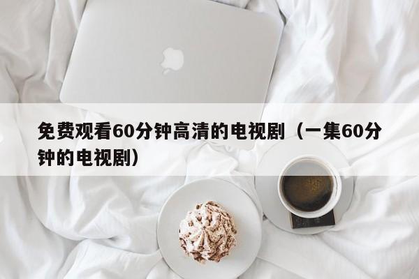 免费观看60分钟高清的电视剧(一集60分钟的电视剧)