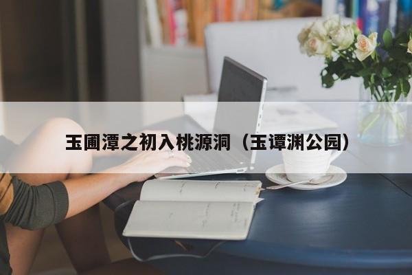 玉圃潭之初入桃源洞(玉谭渊公园)