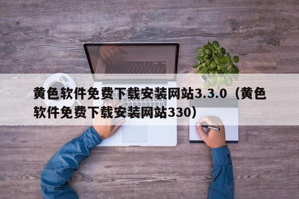 黄色软件免费下载安装网站3.3.0(黄色软件免费下载安装网站330)