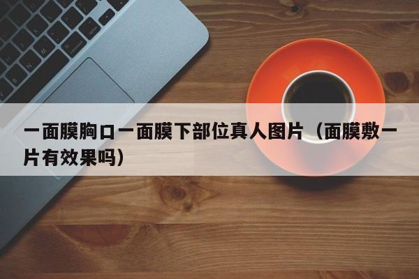 一面膜胸口一面膜下部位真人图片(面膜敷一片有效果吗)