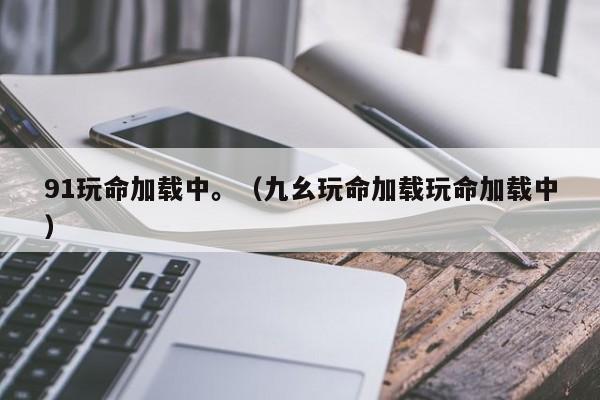 91玩命加载中。(九幺玩命加载玩命加载中)