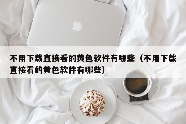 不用下载直接看的黄色软件有哪些(不用下载直接看的黄色软件有哪些)