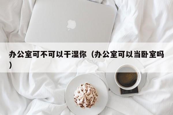 办公室可不可以干湿你(办公室可以当卧室吗)