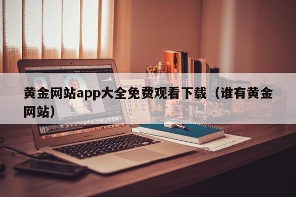黄金网站app大全免费观看下载(谁有黄金网站)