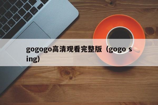 gogogo高清观看完整版(gogo sing)