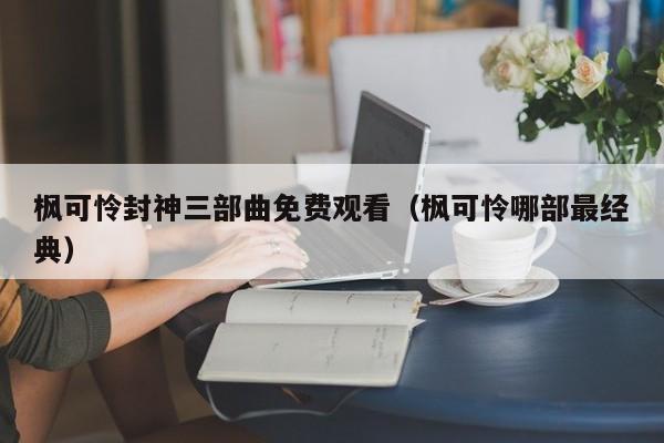 枫可怜封神三部曲免费观看(枫可怜哪部最经典)