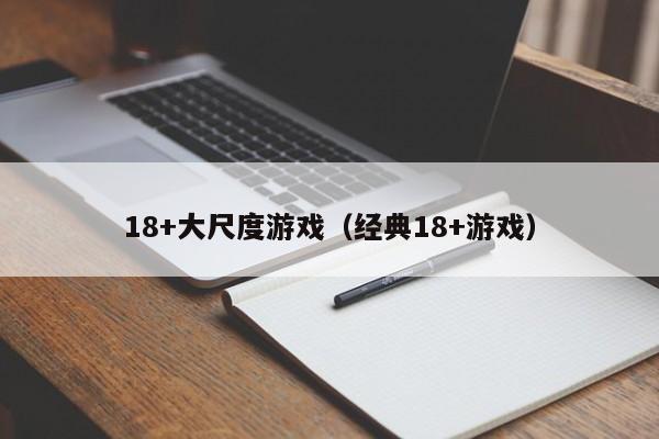 18+大尺度游戏(经典18+游戏)