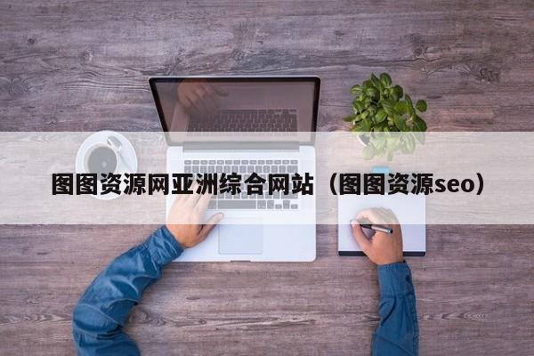 图图资源网亚洲综合网站(图图资源seo)