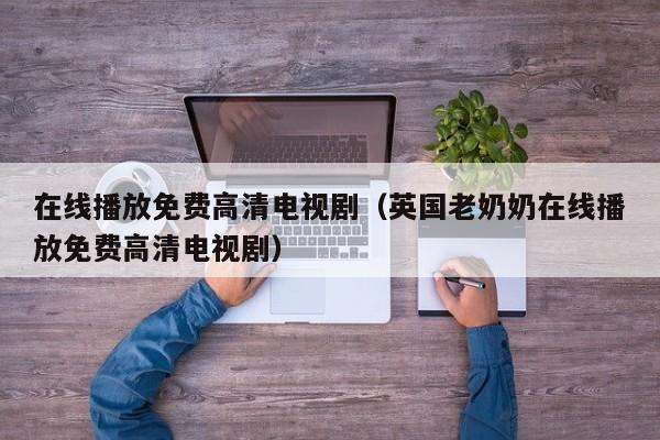 在线播放免费高清电视剧(英国老奶奶在线播放免费高清电视剧)