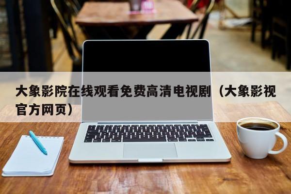 大象影院在线观看免费高清电视剧(大象影视官方网页)