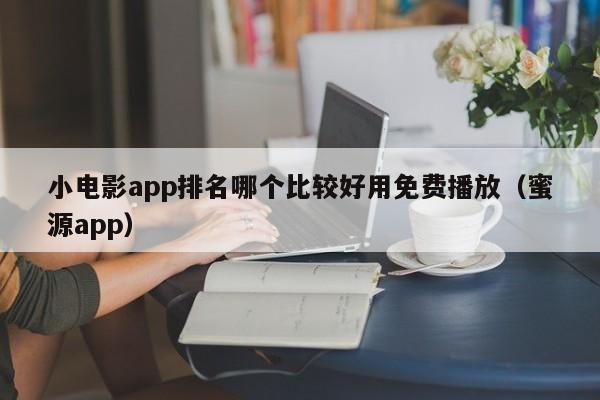 小电影app排名哪个比较好用免费播放(蜜源app)