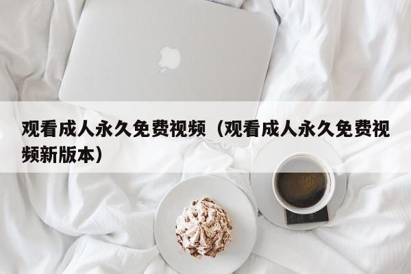 观看成人永久免费视频(观看成人永久免费视频新版本)