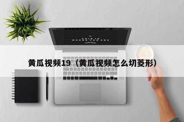 黄瓜视频19(黄瓜视频怎么切菱形)