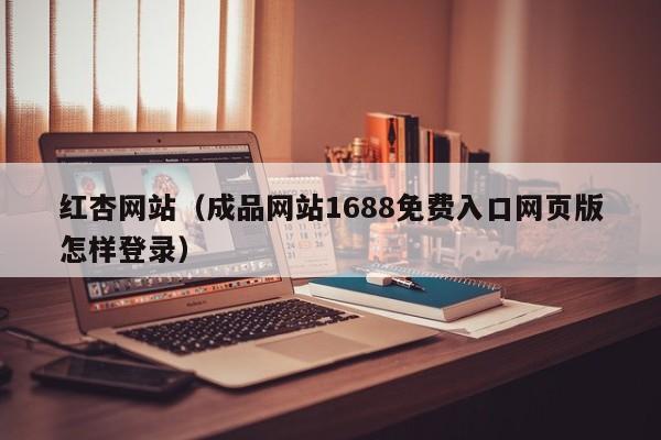 红杏网站(成品网站1688免费入口网页版怎样登录)