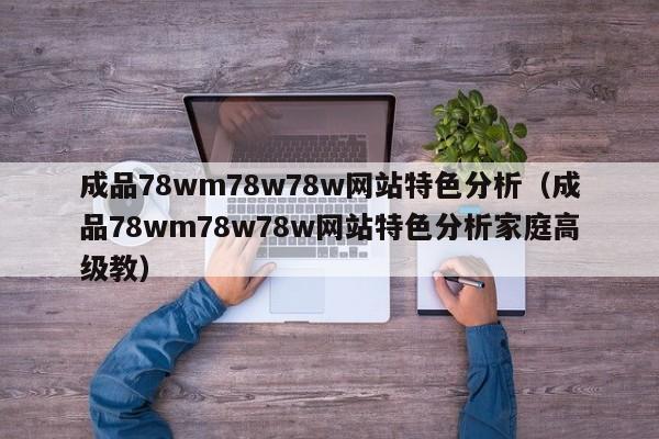 成品78wm78w78w网站特色分析(成品78wm78w78w网站特色分析家庭高级教)
