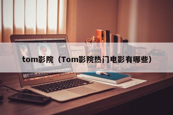tom影院(Tom影院热门电影有哪些)