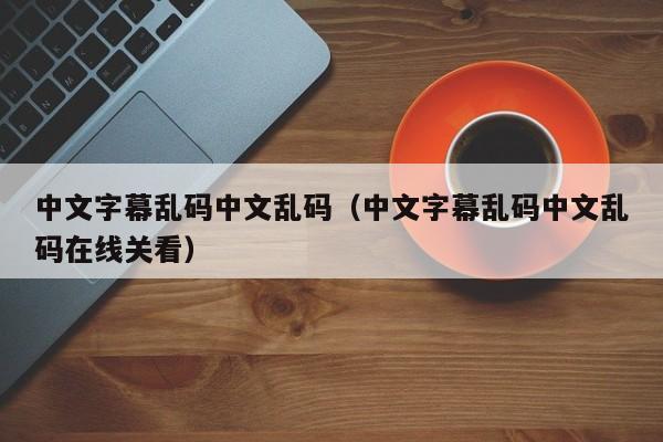 中文字幕乱码中文乱码(中文字幕乱码中文乱码在线关看)