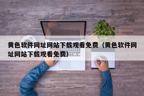 黄色软件网址网站下载观看免费(黄色软件网址网站下载观看免费)