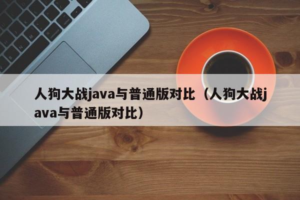 人狗大战java与普通版对比(人狗大战java与普通版对比)