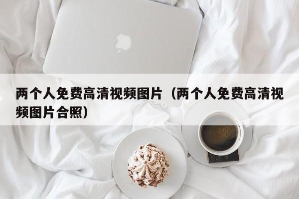 两个人免费高清视频图片(两个人免费高清视频图片合照)