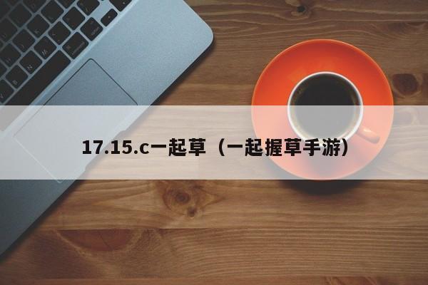 17.15.c一起草(一起握草手游)