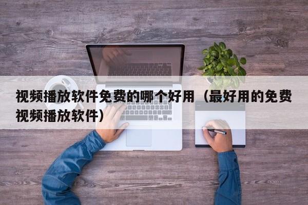 视频播放软件免费的哪个好用(最好用的免费视频播放软件)