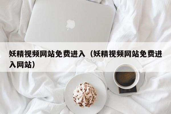 妖精视频网站免费进入(妖精视频网站免费进入网站)