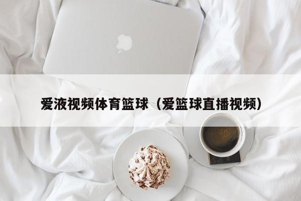 爱液视频体育篮球(爱篮球直播视频)