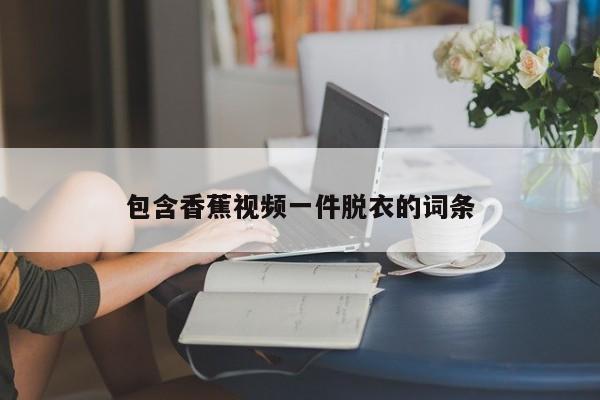 包含香蕉视频一件脱衣的词条