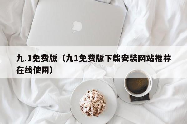 九.1免费版(九1免费版下载安装网站推荐在线使用)