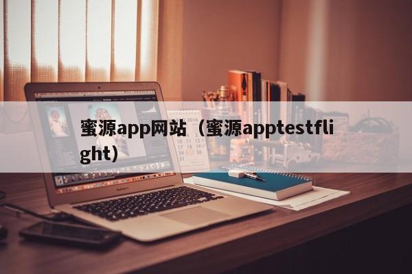 蜜源app网站(蜜源apptestflight)