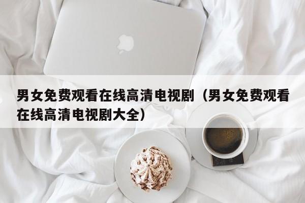 男女免费观看在线高清电视剧(男女免费观看在线高清电视剧大全)