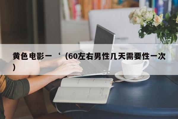 黄色电影一‘(60左右男性几天需要性一次)