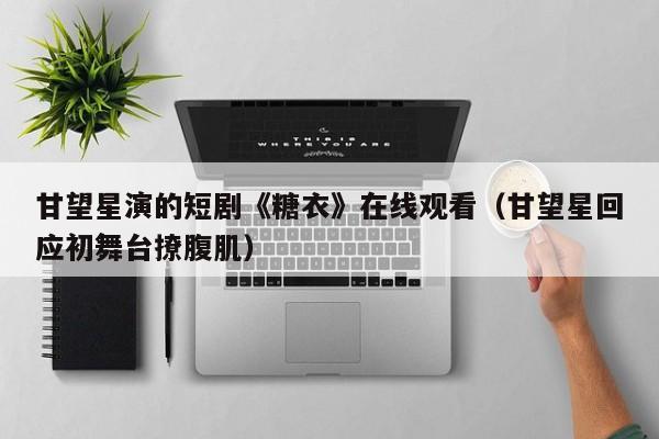 甘望星演的短剧《糖衣》在线观看(甘望星回应初舞台撩腹肌)