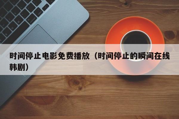 时间停止电影免费播放(时间停止的瞬间在线韩剧)