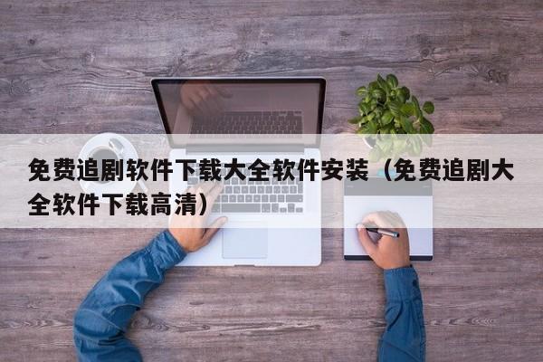 免费追剧软件下载大全软件安装(免费追剧大全软件下载高清)